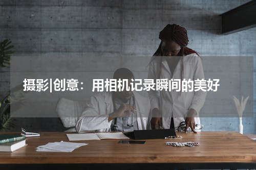  摄影|创意：用相机记录瞬间的美好