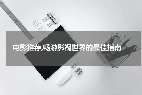 电影推荐,畅游影视世界的最佳指南