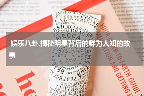 娱乐八卦,揭秘明星背后的鲜为人知的故事