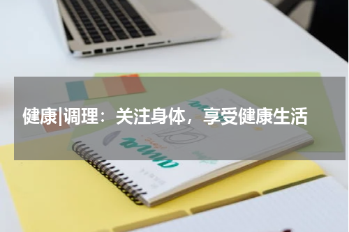  健康|调理：关注身体，享受健康生活