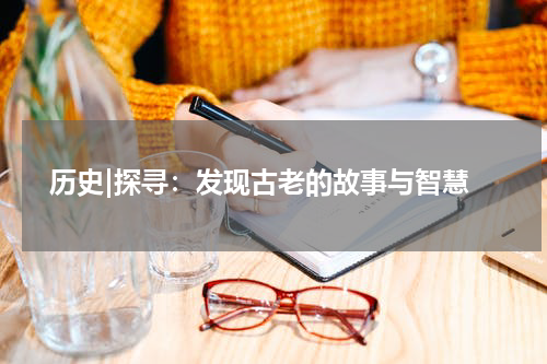  历史|探寻：发现古老的故事与智慧