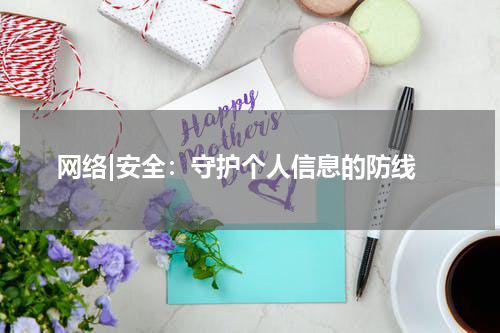  网络|安全：守护个人信息的防线