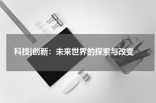  科技|创新：未来世界的探索与改变