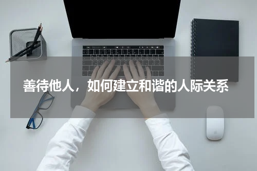  善待他人，如何建立和谐的人际关系