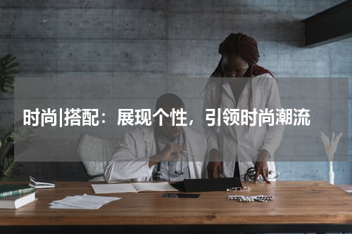  时尚|搭配：展现个性，引领时尚潮流