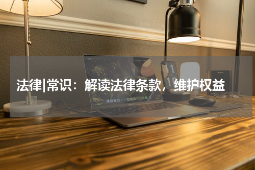  法律|常识：解读法律条款，维护权益