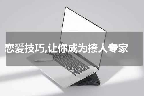  恋爱技巧,让你成为撩人专家