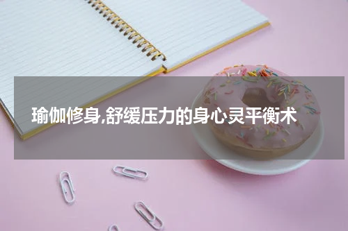  瑜伽修身,舒缓压力的身心灵平衡术
