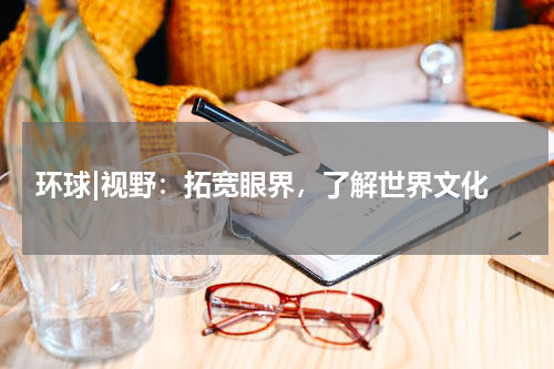  环球|视野：拓宽眼界，了解世界文化