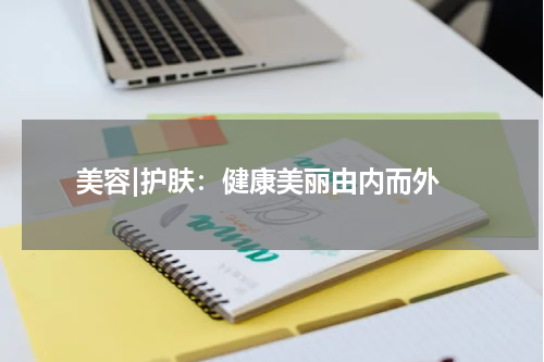  美容|护肤：健康美丽由内而外