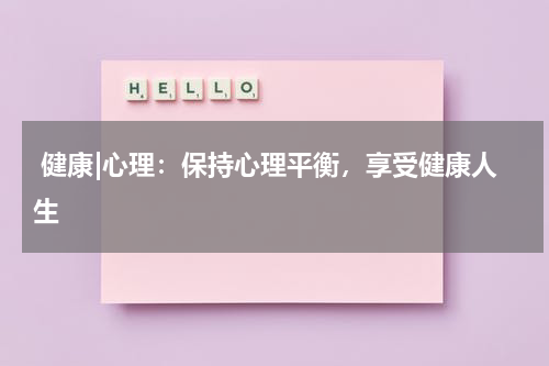  健康|心理：保持心理平衡，享受健康人生