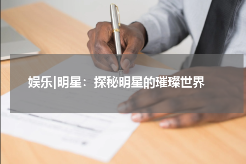  娱乐|明星：探秘明星的璀璨世界
