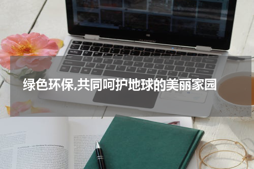  绿色环保,共同呵护地球的美丽家园