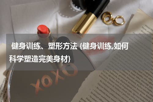  健身训练、塑形方法 {健身训练,如何科学塑造完美身材}