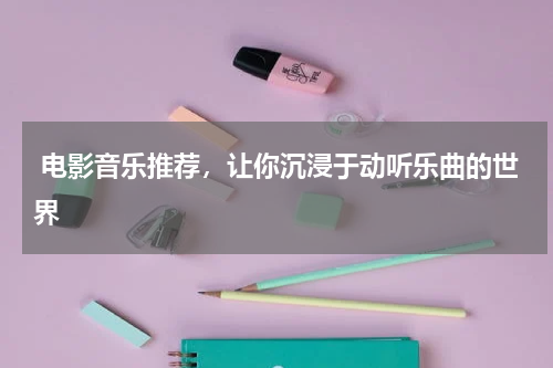  电影音乐推荐，让你沉浸于动听乐曲的世界