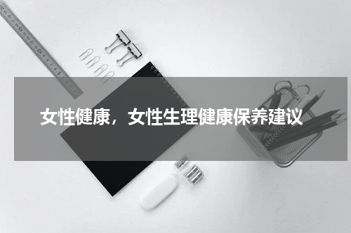  女性健康，女性生理健康保养建议