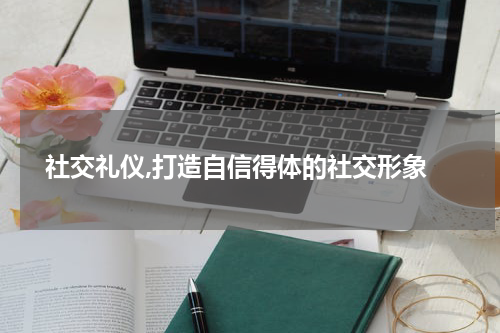  社交礼仪,打造自信得体的社交形象