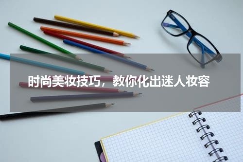  时尚美妆技巧，教你化出迷人妆容