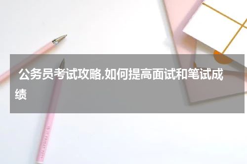  公务员考试攻略,如何提高面试和笔试成绩