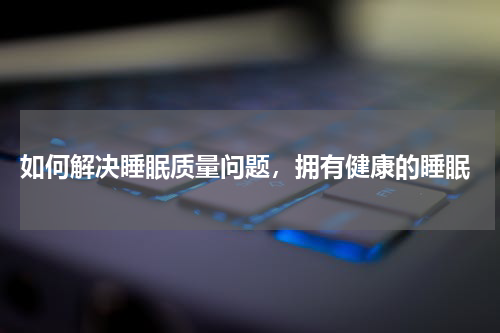  如何解决睡眠质量问题，拥有健康的睡眠