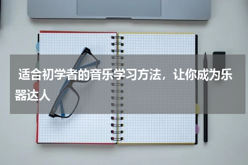  适合初学者的音乐学习方法，让你成为乐器达人