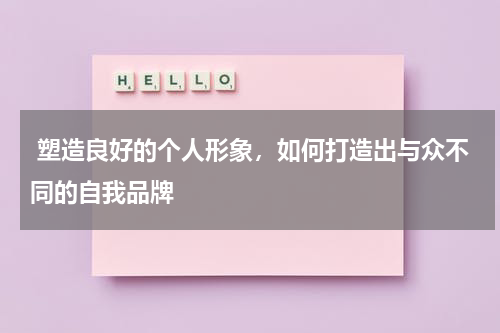  塑造良好的个人形象，如何打造出与众不同的自我品牌