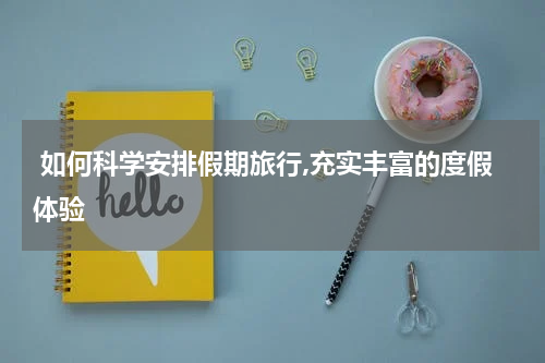  如何科学安排假期旅行,充实丰富的度假体验