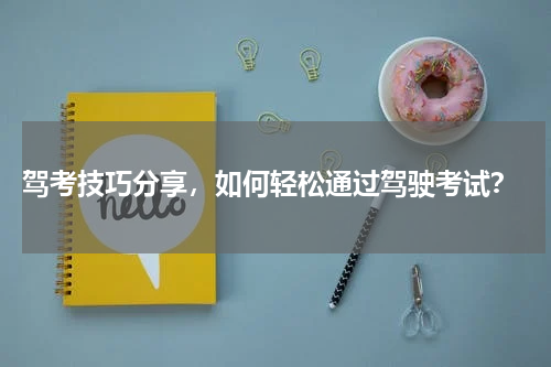  驾考技巧分享，如何轻松通过驾驶考试？