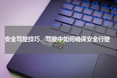  安全驾驶技巧，驾驶中如何确保安全行驶