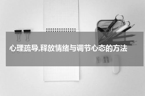  心理疏导,释放情绪与调节心态的方法