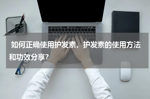  如何正确使用护发素，护发素的使用方法和功效分享？
