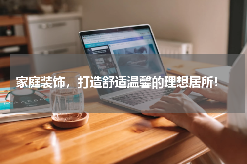  家庭装饰，打造舒适温馨的理想居所！
