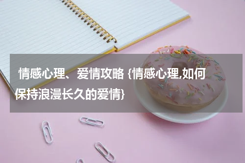  情感心理、爱情攻略 {情感心理,如何保持浪漫长久的爱情}