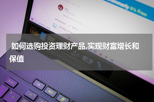  如何选购投资理财产品,实现财富增长和保值