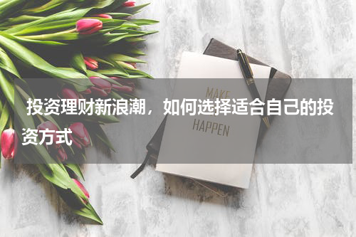  投资理财新浪潮，如何选择适合自己的投资方式