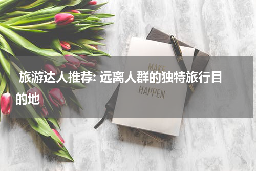  旅游达人推荐: 远离人群的独特旅行目的地