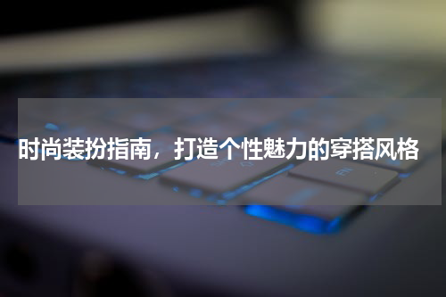  时尚装扮指南，打造个性魅力的穿搭风格