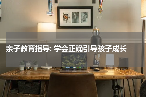  亲子教育指导: 学会正确引导孩子成长