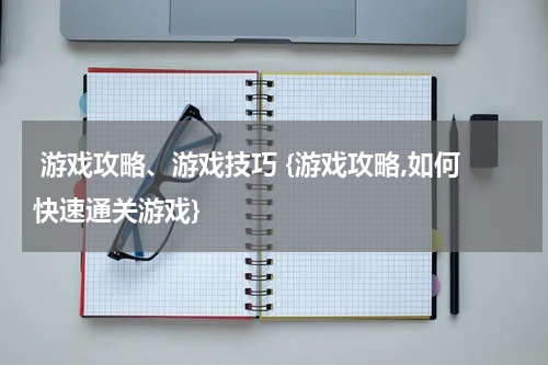  游戏攻略、游戏技巧 {游戏攻略,如何快速通关游戏}