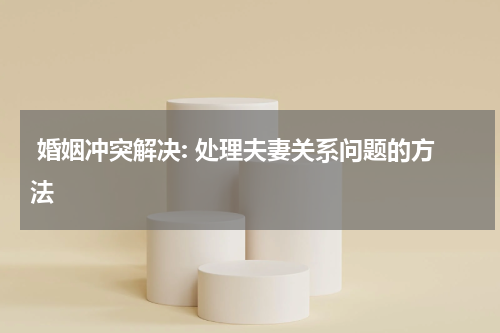  婚姻冲突解决: 处理夫妻关系问题的方法