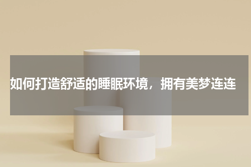  如何打造舒适的睡眠环境，拥有美梦连连