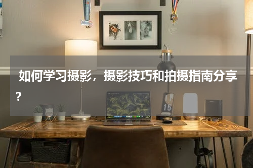  如何学习摄影，摄影技巧和拍摄指南分享？