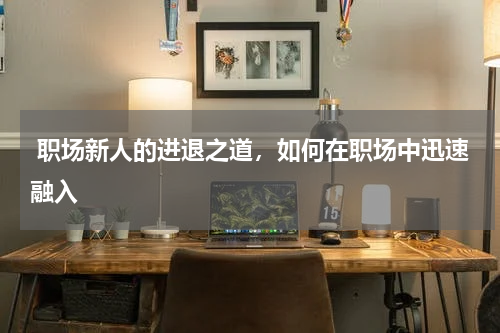  职场新人的进退之道，如何在职场中迅速融入