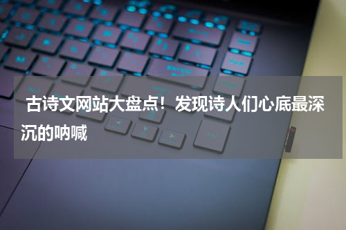  古诗文网站大盘点！发现诗人们心底最深沉的呐喊
