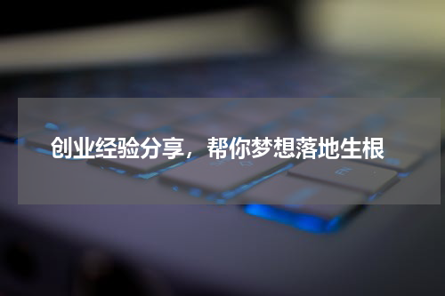  创业经验分享，帮你梦想落地生根