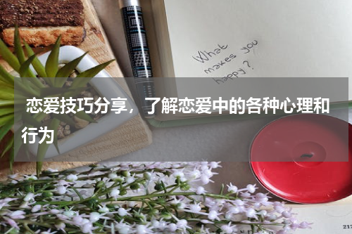  恋爱技巧分享，了解恋爱中的各种心理和行为