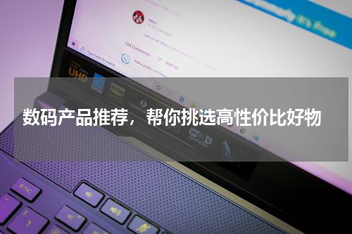  数码产品推荐，帮你挑选高性价比好物