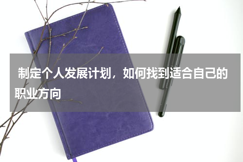 制定个人发展计划，如何找到适合自己的职业方向
