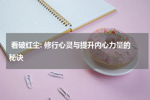  看破红尘: 修行心灵与提升内心力量的秘诀
