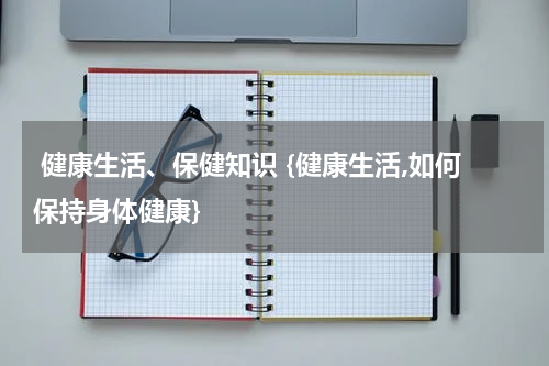  健康生活、保健知识 {健康生活,如何保持身体健康}